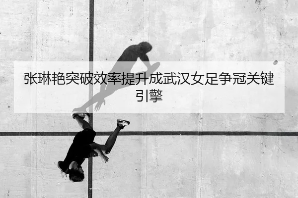 张琳艳突破效率提升成武汉女足争冠关键引擎